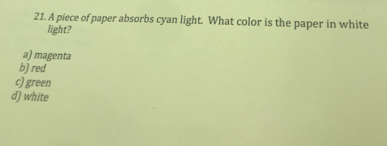 21. A piece of paper absorbs cyan light. What color is the paper in white light? a) magenta b) red c) green d) white