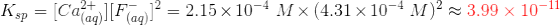 K_{sp} = [Ca^{2+}_{(aq)}] [F^-_{(aq)}]^2 = 2.15 \times 10^{-4} \ M \times (4.31 \times 10^{-4} \ M)^2 \approx {\color{Red} 3.99 \times 10^{-11}}