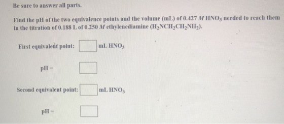 Be sure to answer all parts. Find the pH of the two equivalence points and the volume (mL) of 0.427 M HNO3 needed to reach th