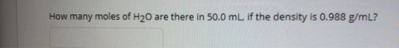 How many moles of H20 are there in 50.0 mL, if the density is 0.988 g/mL?!