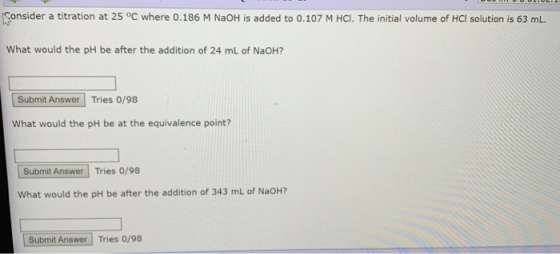 Consider a titration at 25°C where 0.186 M NaOH is added to 0.107 M HCl. The initial volume of HCl solution is 63 ml. What wo