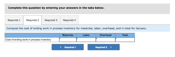 Complete this question by entering your answers in the tabs below. Required 1 Required 2Required 3 Required 4 Compute the cost of ending work in process inventory for materials, labor, overhead, and in total for January. Materials Labor Overhead Total Cost of ending work in process inventory K Required 1 Required 3>
