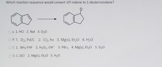 Which reaction sequence would convert 1H-indene to 1-deuterioindane? A. 1. HCL 2. Nal 3. D20 B. 1. D2, Pd/C 2. Cl2, hv 3. Mg(