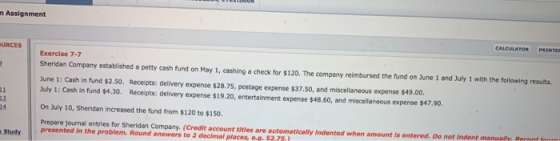 Assignment CALCULATOR PRINTEI URCES Exercise 7-7 Sheridan Company established a petty cash fund on May 1, cashing a check for