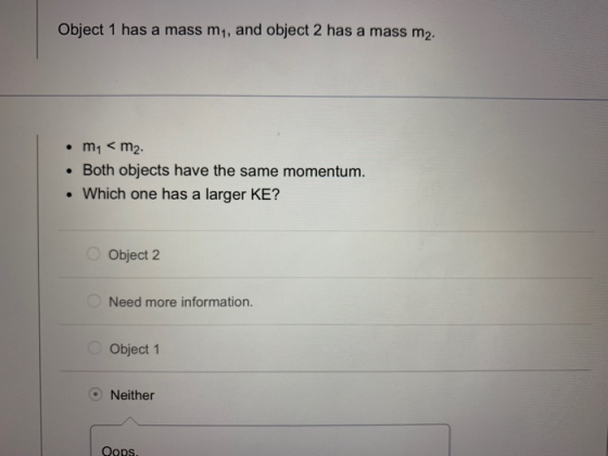 Object 1 has a mass m1, and object 2 has a mass m2. m1 m2 Both objects have the same momentum. Which one has a larger KE? Obj