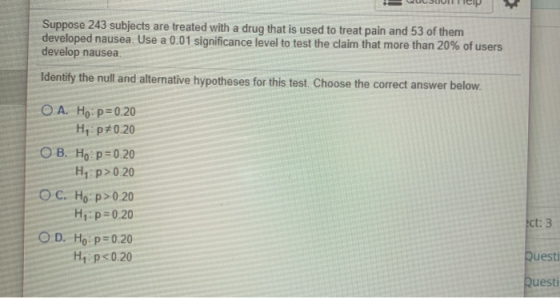 Suppose 243 subjects are treated with a drug that is used to treat pain and 53 of them developed nausea. Use a 0.01 significa