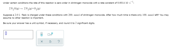 Under certain conditions the rate of this reaction is zero order in dinitrogen monoxide with a rate constant of 0.0014 M.sh: