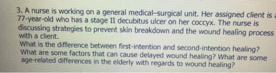 3. A nurse is working on a general medical-surgical unit. Her assigned client is 77-year-old who has a stage II decubitus ulc