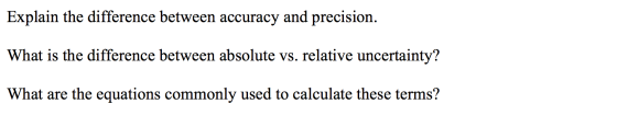 Explain the difference between accuracy and precision. What is the difference between absolute vs. relative uncertainty? What