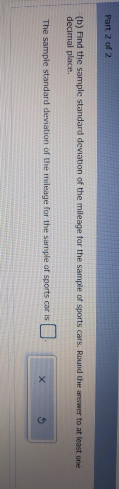 Part 2 of 2 (b) Find the sample standard deviation of the mileage for the sample of sports cars. Round the answer to at least