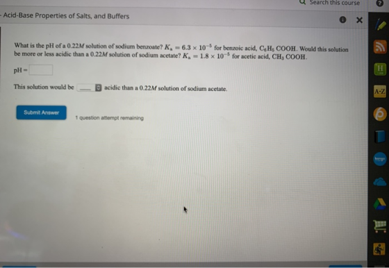 e Search this course Acid-Base Properties of Salts, and Buffers What is the pH of a 0.22M solution of sodium benzoate? K = 6.