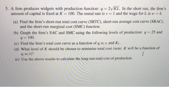 5. A firm produces widgets with production function: q-2vKL. In the short run, the firms amount of capital is fixed at K = 1