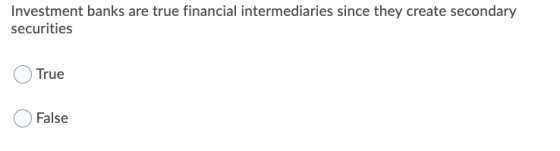Investment banks are true financial intermediaries since they create secondary securities True False