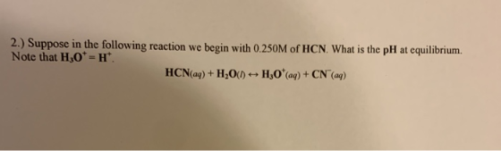 2.) Suppose in the following reaction we begin with 0.250M of HCN. What is the pH at equilibrium. Note that H30*=H. HCN(aq) +
