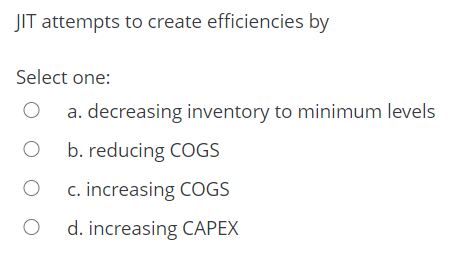 JIT attempts to create efficiencies by Select one: O a. decreasing inventory to minimum levels O b b. reducing COGS O c c. in
