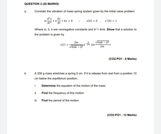 QUESTION 2 (20 MARKS) a Consider the vibration of mass spring system given by the initial value problem dx dx de+b + kx = 0 d