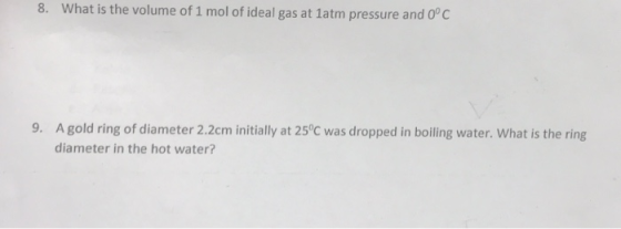 8. What is the volume of 1 mol of ideal gas at 1atm pressure and O° C A gold ring of diameter 2.2cm initially at 25°C was dropped in boiling water. What is the ring diameter in the hot water? 9.