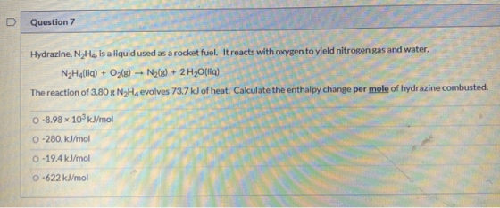D Question 7 Hydrazine, N2H4, is a liquid used as a rocket fuel. It reacts with oxygen to yield nitrogen gas and water. N2H4(