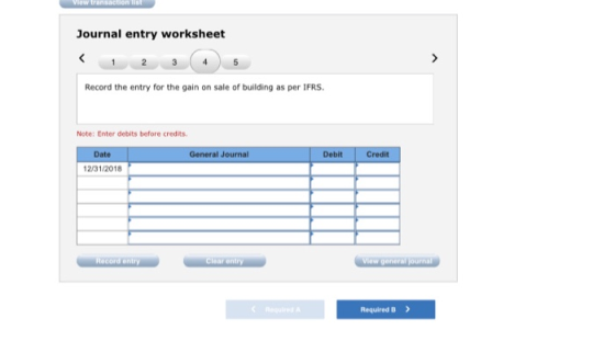 Journal entry worksheet < 1 2 3 4 5 Record the entry for the gain on sale of building as per IFRS. Note: Enter debits before