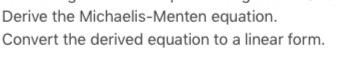Derive the Michaelis-Menten equation. Convert the derived equation to a linear form.