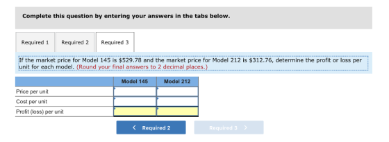 Complete this question by entering your answers in the tabs below. Required 1Required 2 Required 3 If the market price for Model 145 is $529.78 and the market price for Model 212 is $312.76, determine the profit or loss per| unit for each model. (Round your final answers to 2 decimal places.) Model 145 Model 212 Price per unit Cost per unit Profit (loss) per unit K Required 2 Required 3