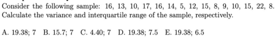 Consider the following sample: 16, 13, 10, 17, 16, 14, 5, 12, 15, 8, 9, 10, 15, 22, 8. Calculate the variance and interquarti