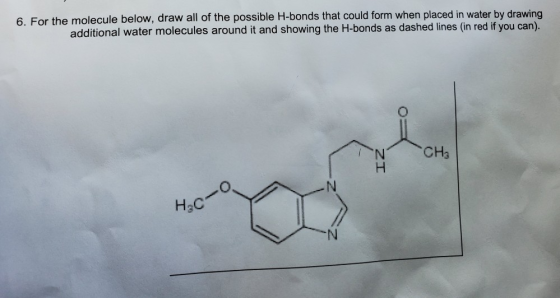 6. For the molecule below, draw all of the possible H-bonds that could form when placed in water by drawing additional water
