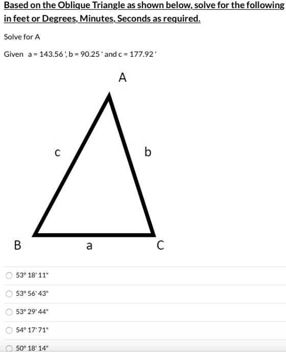 Based on the Oblique Triangle as shown below, solve for the following in feet or Degrees, Minutes, Seconds as required. Solve