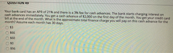QUESTION 49 Your bank card has an APR of 21% and there is a 3% fee for cash advances. The bank starts charging interest on ca