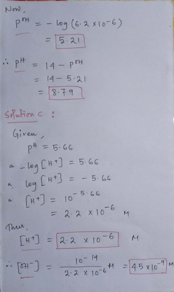 Now, pont = – log (6.2 x 10-6) = 5.21 pH = 14 - pon = 14- 5.21 = 8.79 solution C : Given, pH = 5.66 a-log [H +] = 5.66 a log