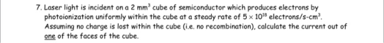 7. Laser light is incident on a 2 mm3 cube of semiconductor which produces electrons by photoionization uniformly within the