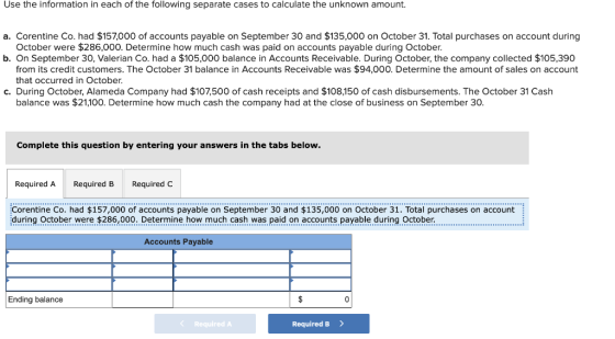 Use the information in each of the following separate cases to calculate the unknown amount. a. Corentine Co. had $157,000 of