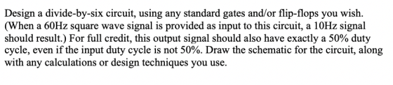 Design a divide-by-six circuit, using any standard gates and/or flip-flops you wish. (When a 60Hz square wave signal is provi