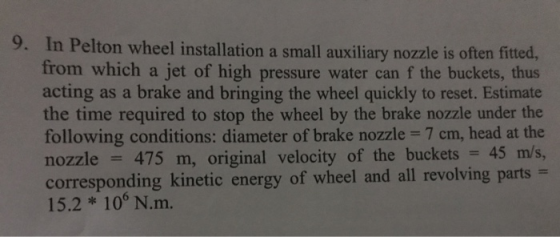 9. In Pelton wheel installation a small auxiliary nozzle is often fitted, from which a jet of high pressure water can f the b