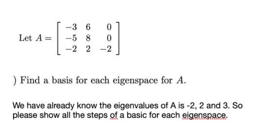 Let A -3 6 0 -5 8 0 -2 2-2 :) Find a basis for each eigenspace for A. We have already know the eigenvalues of A is -2, 2 and