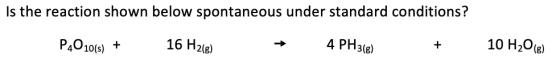 Is the reaction shown below spontaneous under standard conditions? P4010(s) + 16 H2(e) 4 PH3(e) + 10 H2O(g)