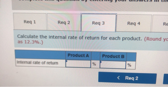 Req 1 Reg 2 Reg 3 Reg 4 RE Calculate the internal rate of return for each product. (Round ya as 12.3%.) Product A Product B I