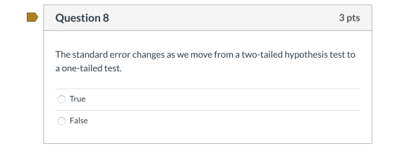 Question 8 3 pts The standard error changes as we move from a two-tailed hypothesis test to a one-tailed test. O True O False
