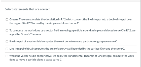 Select statements that are correct. Greens Theorem calculate the circulation in R^2 which convert the line integral into a d