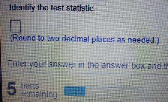 Identify the test statistic. (Round to two decimal places as needed.) Enter your answęr in the answer box and th 5 parts rema