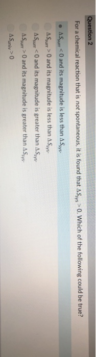 on For a chemical reaction that is not spontaneous, it is found that ASys O. Which of the following could be true? < 0 and it