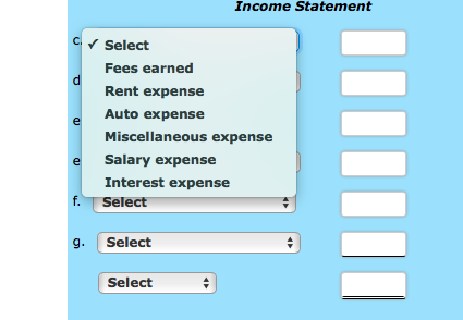 Income Statement Select Fees earned Rent expense Auto expense Miscellaneous expense Salary expense Interest expense Select f.