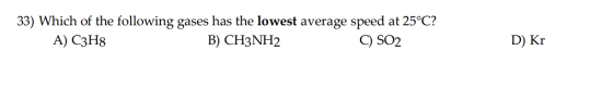 33) Which of the following gases has the lowest average speed at 25°C? A) C3H8 B) CH3NH2 C) SO2 D) Kr