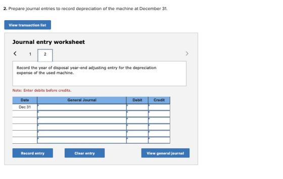 2. Prepare journal entries to record depreciation of the machine at December 31. View transaction list Journal entry workshee