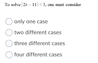 To solve 2x - 11<3, one must consider only one case two different cases three different cases O four different cases