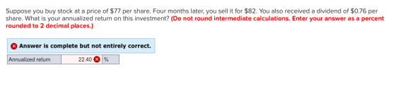 Suppose you buy stock at a price of $77 per share. Four months later, you sell it for $82. You also received a dividend of $0