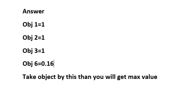 Answer Obj 1=1 Obj 2=1 Obj 3=1 Obj 6=0.16 Take object by this than you will get max value