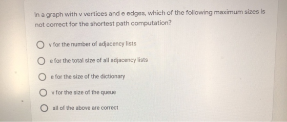 In a graph with v vertices and e edges, which of the following maximum sizes is not correct for the shortest path computation