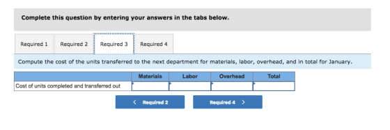 Complete this question by entering your answers in the tabs below. Required 1 Required 2 Required 3Required 4 Compute the cost of the units transferred to the next department for materials, labor, overhead, and in total for January Materials Labor Overhead Total Cost of units completed and transferred out Required 2 Required 4