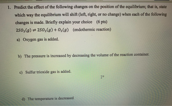 1. Predict the effect of the following changes on the position of the equilibrium; that is, state which way the equilibrium w